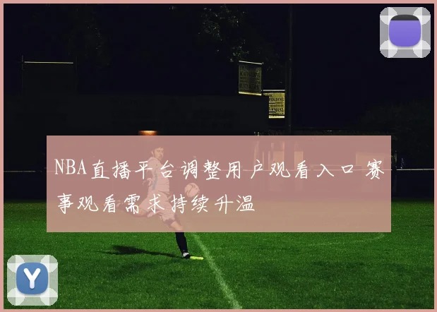 NBA直播平台调整用户观看入口 赛事观看需求持续升温