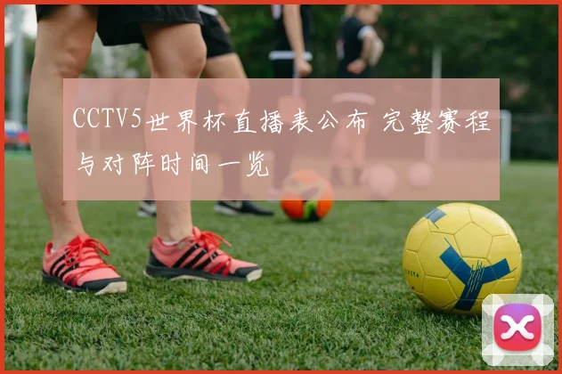 CCTV5世界杯直播表公布 完整赛程与对阵时间一览
