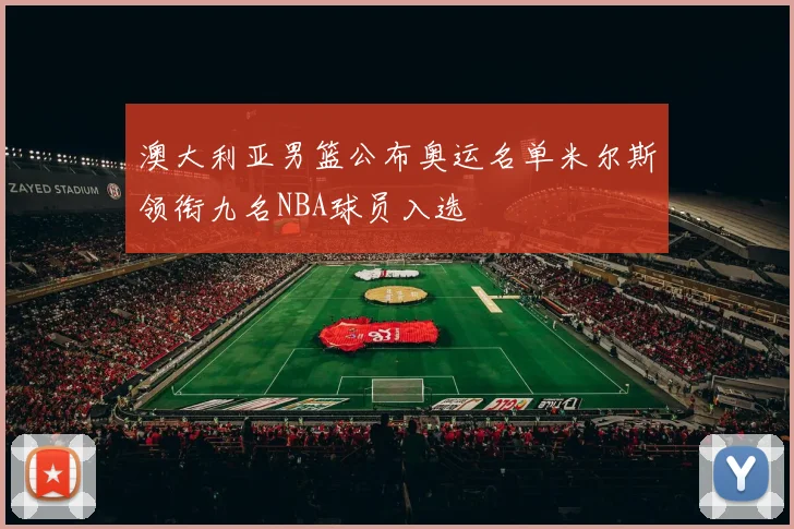 澳大利亚男篮公布奥运名单米尔斯领衔九名NBA球员入选