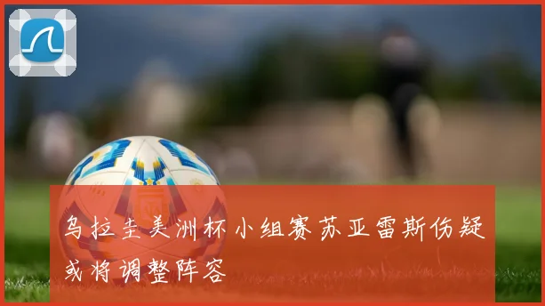 乌拉圭美洲杯小组赛苏亚雷斯伤疑或将调整阵容
