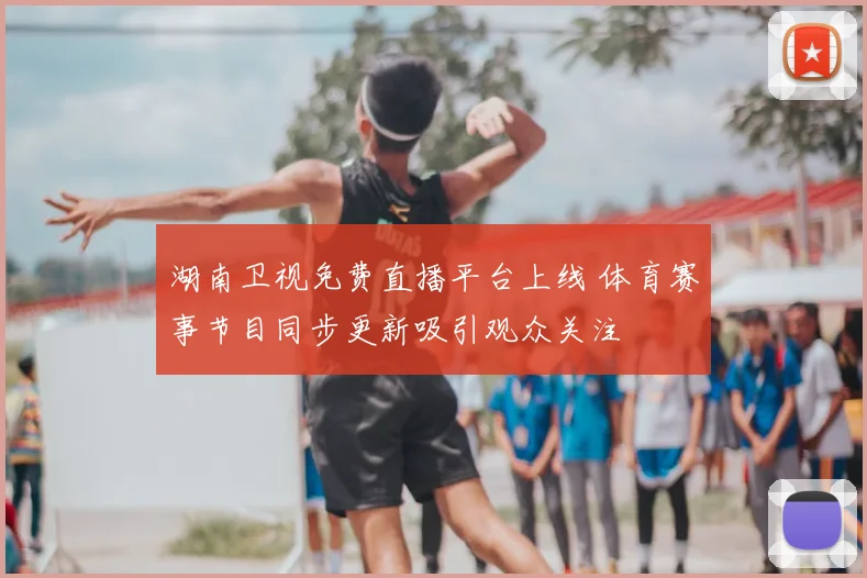 湖南卫视免费直播平台上线 体育赛事节目同步更新吸引观众关注