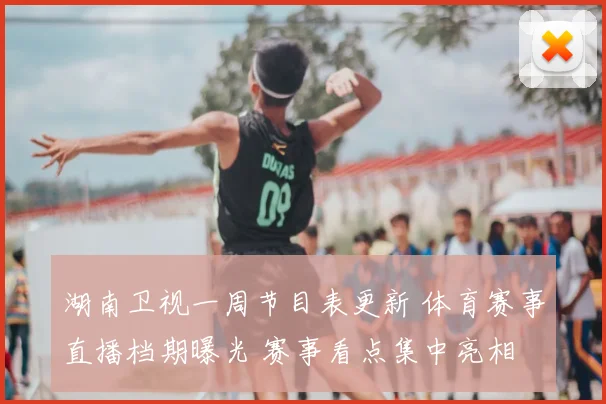 湖南卫视一周节目表更新 体育赛事直播档期曝光 赛事看点集中亮相