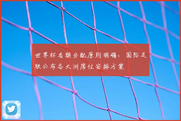 世界杯名额分配原则明确,国际足联公布各大洲席位安排方案