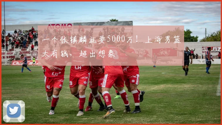 一个张镇麟就要5000万！上海男篮太有钱，超出想象