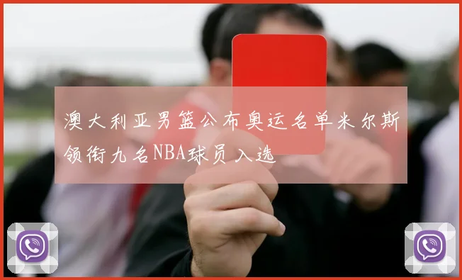澳大利亚男篮公布奥运名单米尔斯领衔九名NBA球员入选