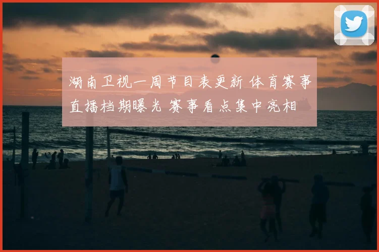湖南卫视一周节目表更新 体育赛事直播档期曝光 赛事看点集中亮相