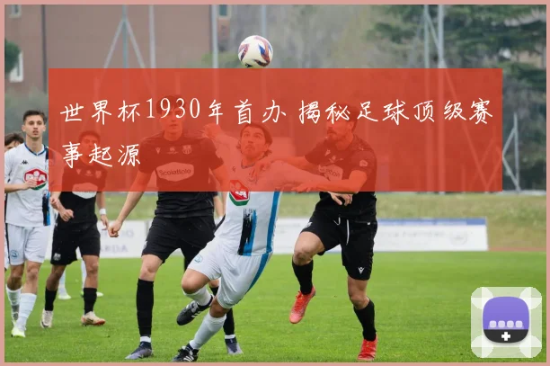 世界杯1930年首办 揭秘足球顶级赛事起源