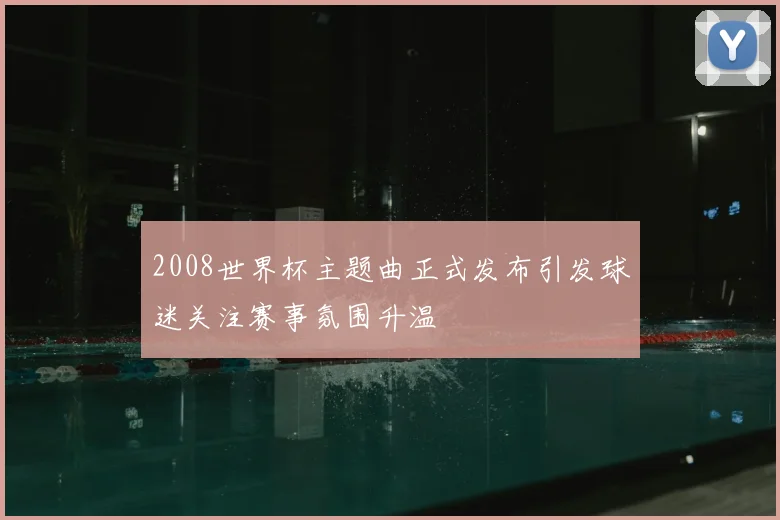 2008世界杯主题曲正式发布引发球迷关注赛事氛围升温