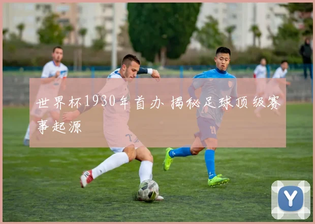 世界杯1930年首办 揭秘足球顶级赛事起源