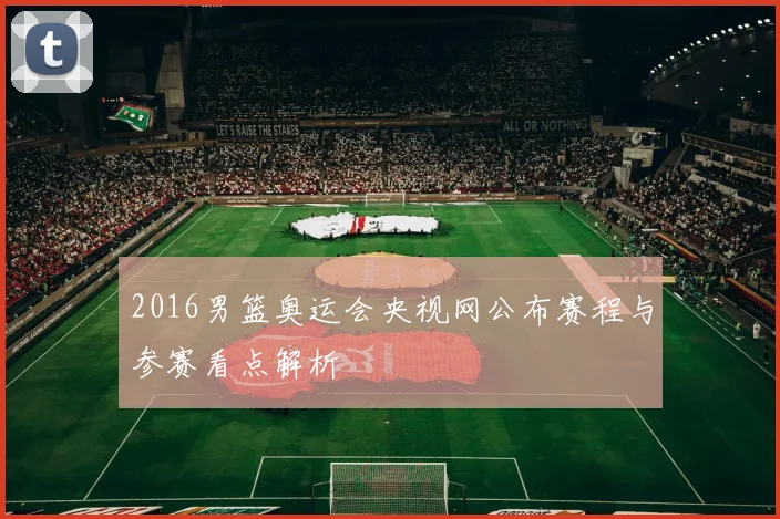 2016男篮奥运会央视网公布赛程与参赛看点解析