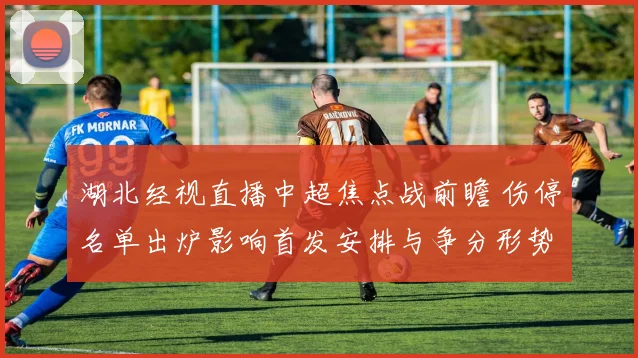湖北经视直播中超焦点战前瞻 伤停名单出炉影响首发安排与争分形势