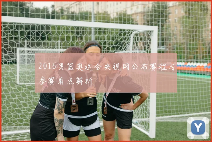 2016男篮奥运会央视网公布赛程与参赛看点解析