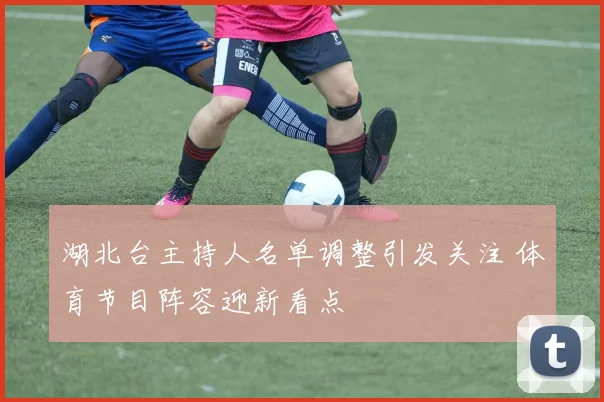 湖北台主持人名单调整引发关注 体育节目阵容迎新看点