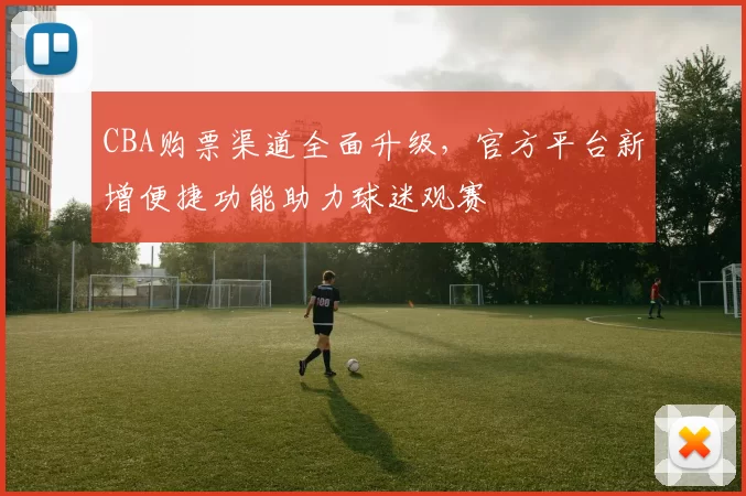 CBA购票渠道全面升级，官方平台新增便捷功能助力球迷观赛