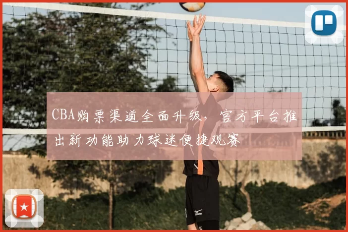 CBA购票渠道全面升级，官方平台推出新功能助力球迷便捷观赛