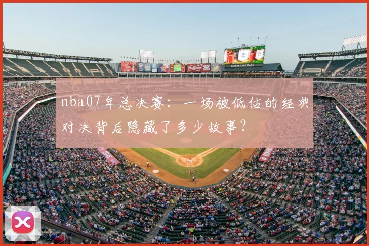 nba07年总决赛:一场被低估的经典对决背后隐藏了多少故事?