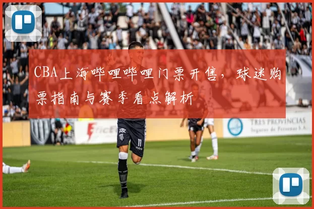 CBA上海哔哩哔哩门票开售，球迷购票指南与赛季看点解析