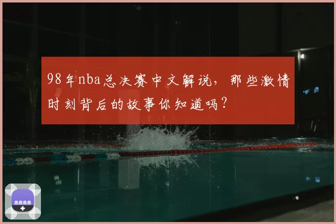 98年nba总决赛中文解说,那些激情时刻背后的故事你知道吗?
