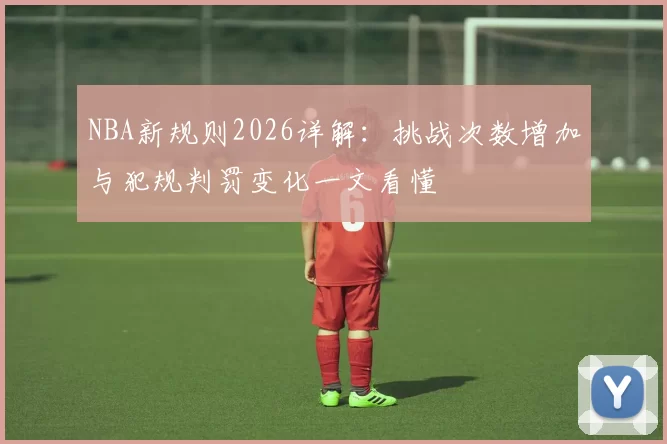 NBA新规则2026详解：挑战次数增加与犯规判罚变化一文看懂