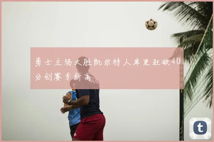 勇士主场大胜凯尔特人库里狂砍40分创赛季新高