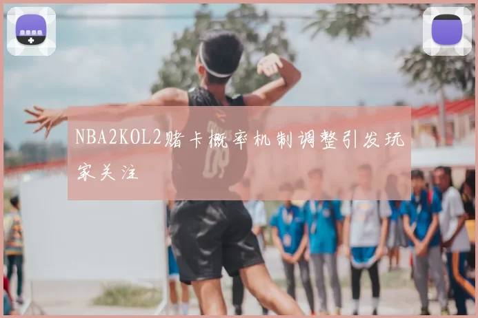 NBA2KOL2赌卡概率机制调整引发玩家关注