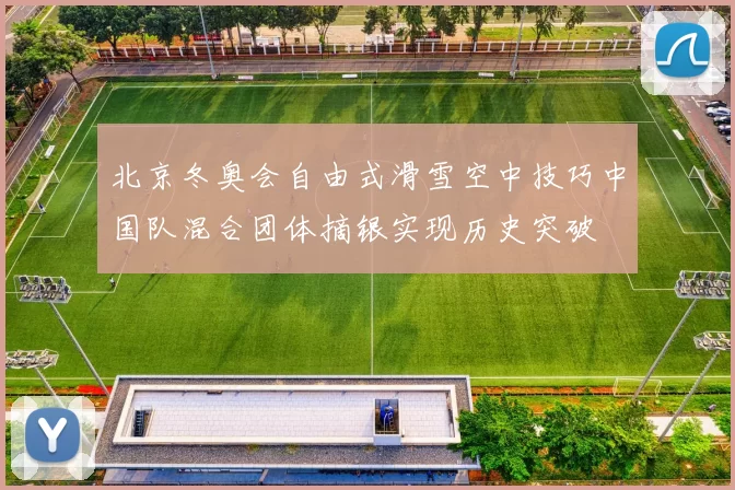 北京冬奥会自由式滑雪空中技巧中国队混合团体摘银实现历史突破