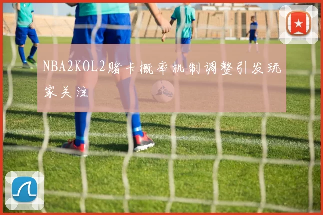 NBA2KOL2赌卡概率机制调整引发玩家关注