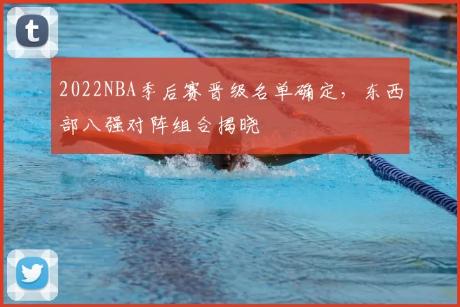 2022NBA季后赛晋级名单确定，东西部八强对阵组合揭晓