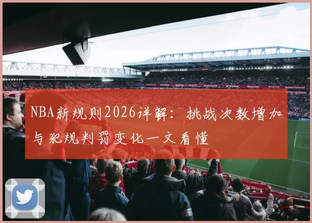 NBA新规则2026详解：挑战次数增加与犯规判罚变化一文看懂