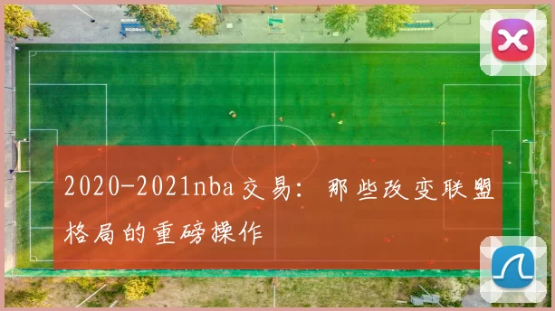 2020-2021nba交易：那些改变联盟格局的重磅操作