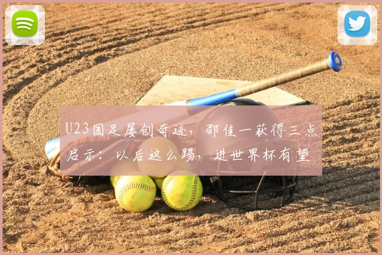 U23国足屡创奇迹,邵佳一获得三点启示:以后这么踢,进世界杯有望