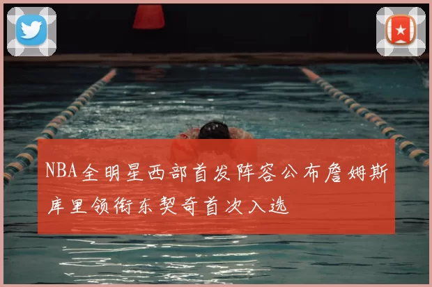 NBA全明星西部首发阵容公布詹姆斯库里领衔东契奇首次入选