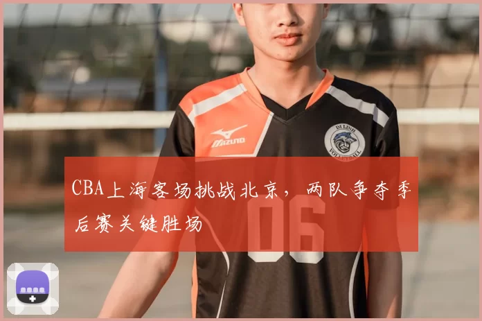 CBA上海客场挑战北京，两队争夺季后赛关键胜场
