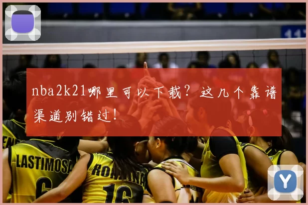 nba2k21哪里可以下载？这几个靠谱渠道别错过！