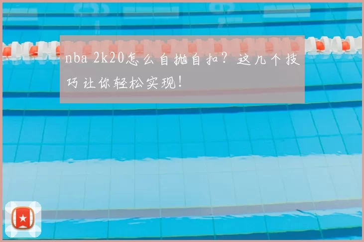 nba 2k20怎么自抛自扣？这几个技巧让你轻松实现！