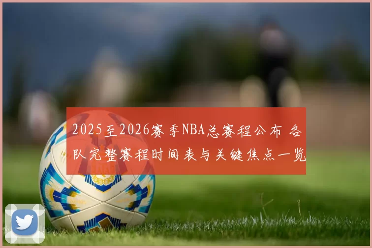 2025至2026赛季NBA总赛程公布 各队完整赛程时间表与关键焦点一览