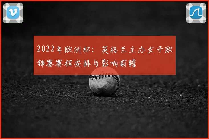 2022年欧洲杯：英格兰主办女子欧锦赛赛程安排与影响前瞻