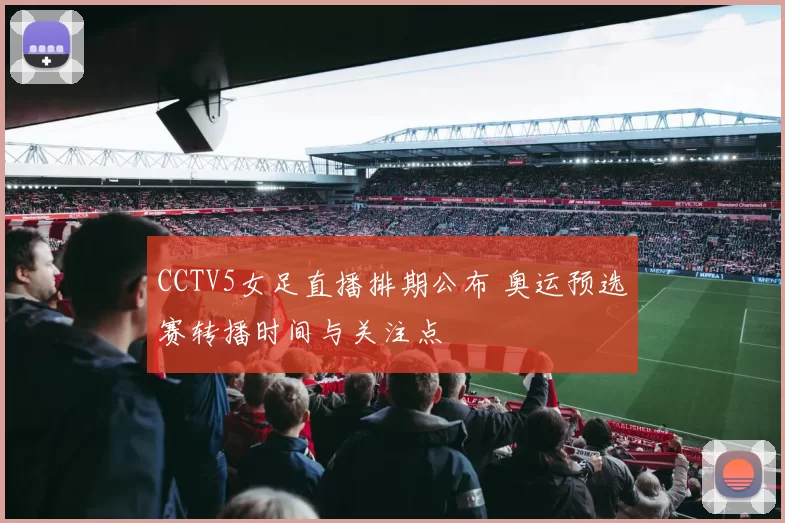 CCTV5女足直播排期公布 奥运预选赛转播时间与关注点