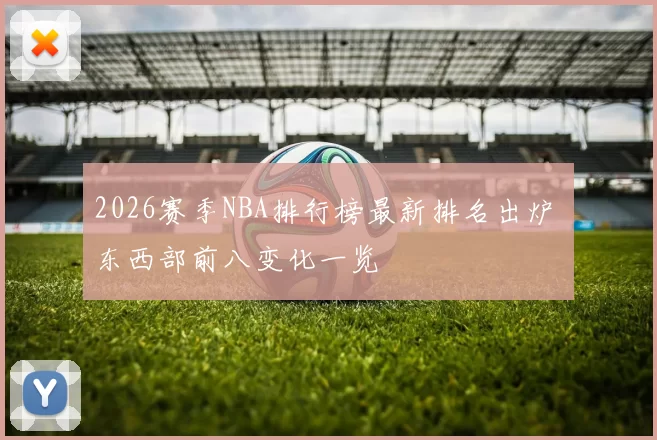 2026赛季NBA排行榜最新排名出炉 东西部前八变化一览