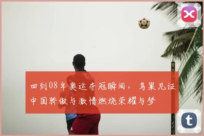 回到08年奥运夺冠瞬间，鸟巢见证中国骄傲与激情燃烧荣耀与梦