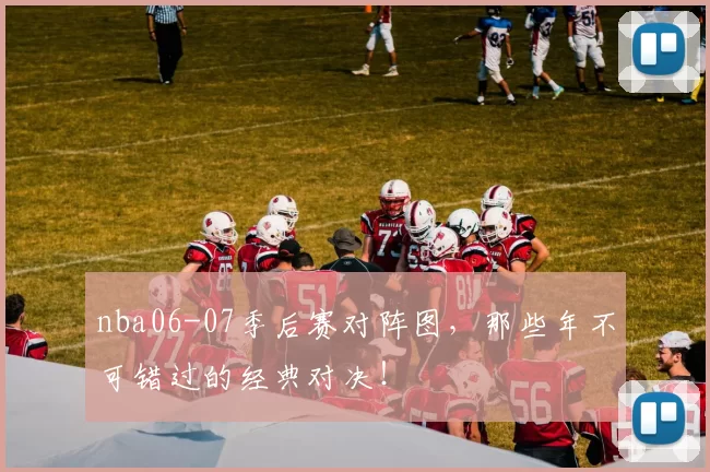 nba06-07季后赛对阵图，那些年不可错过的经典对决！