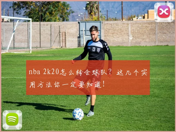 nba 2k20怎么转会球队？这几个实用方法你一定要知道！