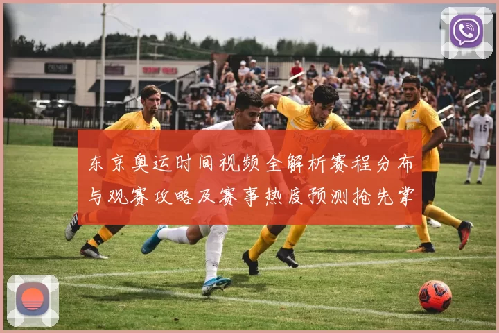 东京奥运时间视频全解析赛程分布与观赛攻略及赛事热度预测抢先掌握