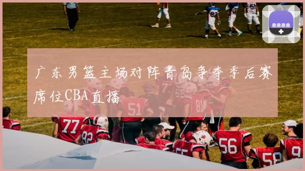 广东男篮主场对阵青岛争夺季后赛席位CBA直播