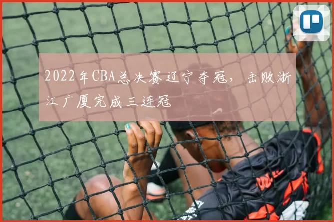2022年CBA总决赛辽宁夺冠，击败浙江广厦完成三连冠