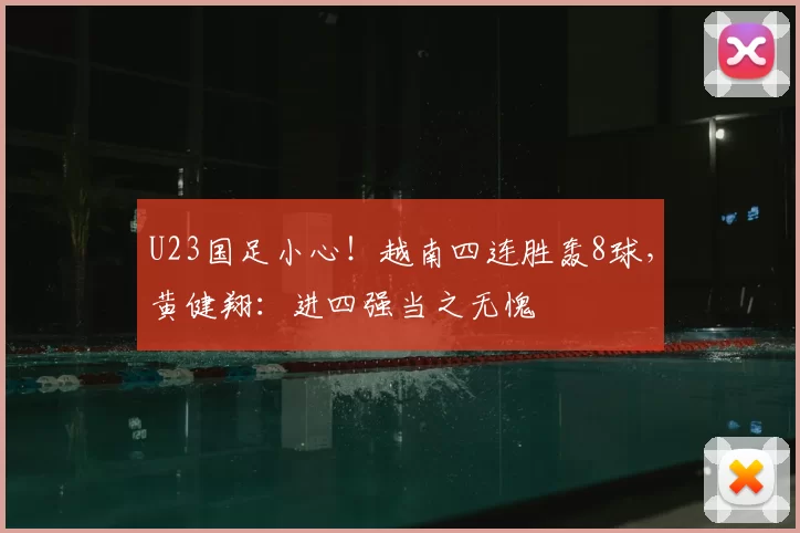 U23国足小心！越南四连胜轰8球，黄健翔：进四强当之无愧