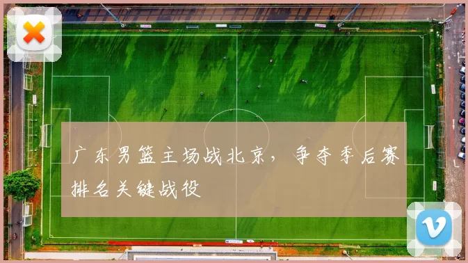 广东男篮主场战北京，争夺季后赛排名关键战役