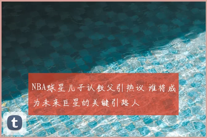 NBA球星儿子认教父引热议 谁将成为未来巨星的关键引路人