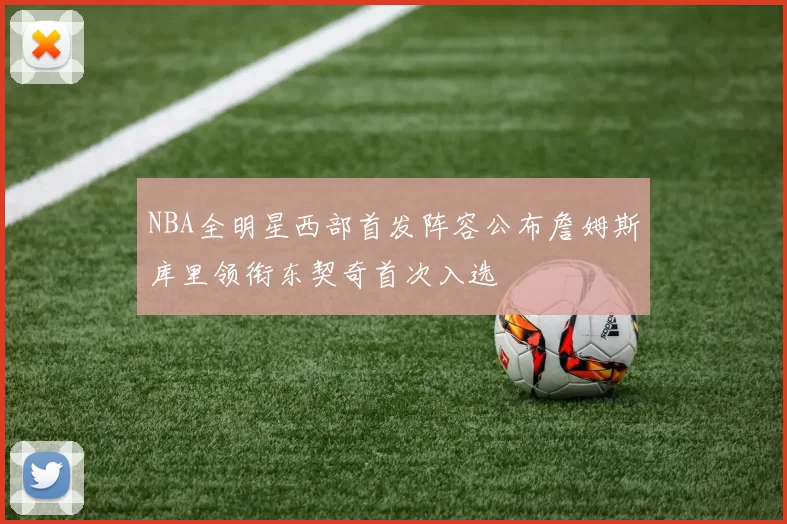 NBA全明星西部首发阵容公布詹姆斯库里领衔东契奇首次入选