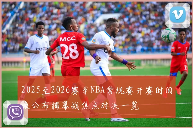 2025至2026赛季NBA常规赛开赛时间表公布揭幕战焦点对决一览
